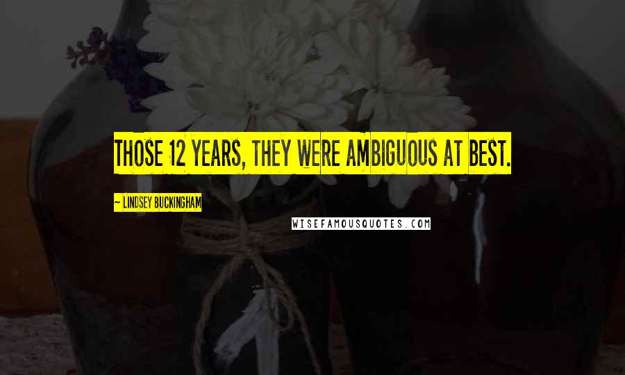 Lindsey Buckingham Quotes: Those 12 years, they were ambiguous at best.