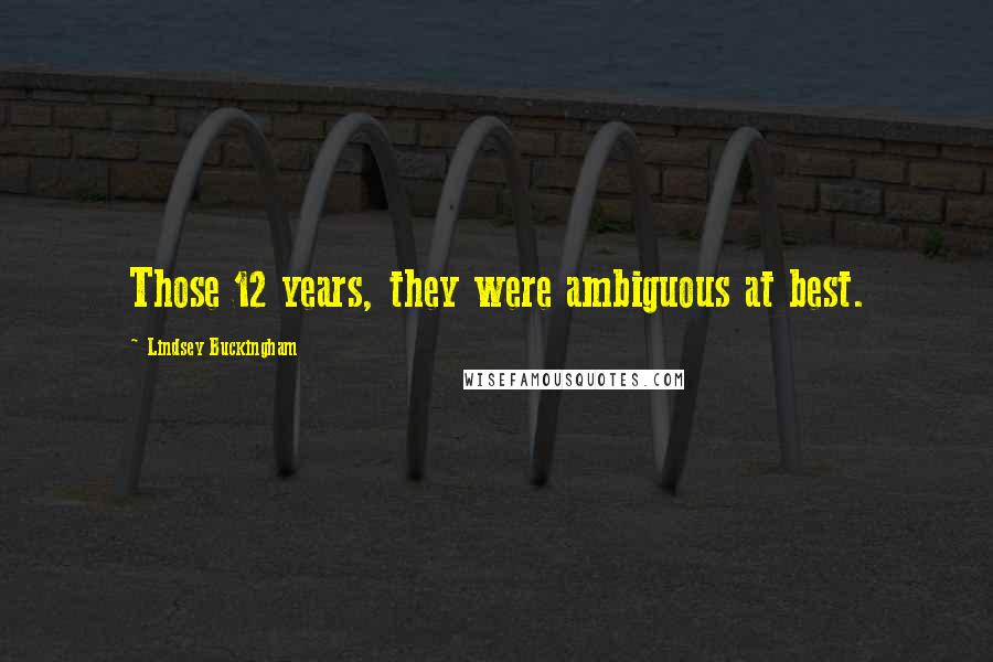 Lindsey Buckingham Quotes: Those 12 years, they were ambiguous at best.