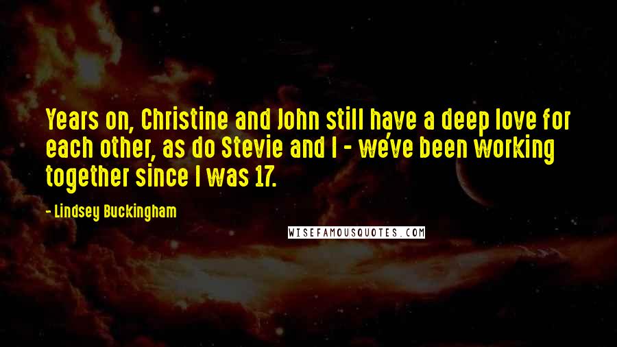 Lindsey Buckingham Quotes: Years on, Christine and John still have a deep love for each other, as do Stevie and I - we've been working together since I was 17.