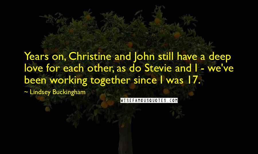 Lindsey Buckingham Quotes: Years on, Christine and John still have a deep love for each other, as do Stevie and I - we've been working together since I was 17.