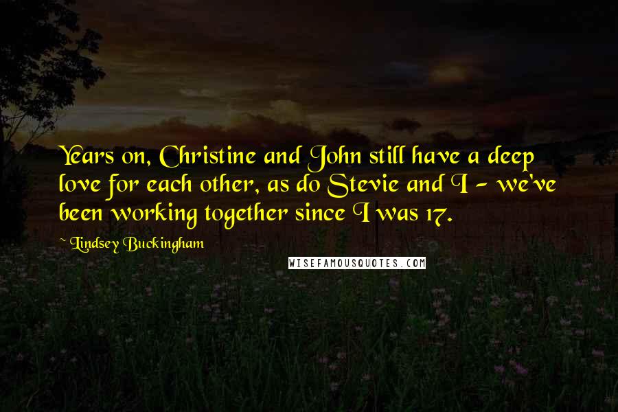 Lindsey Buckingham Quotes: Years on, Christine and John still have a deep love for each other, as do Stevie and I - we've been working together since I was 17.