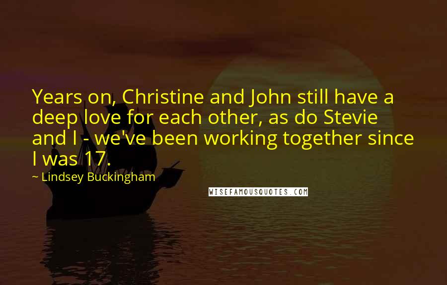 Lindsey Buckingham Quotes: Years on, Christine and John still have a deep love for each other, as do Stevie and I - we've been working together since I was 17.