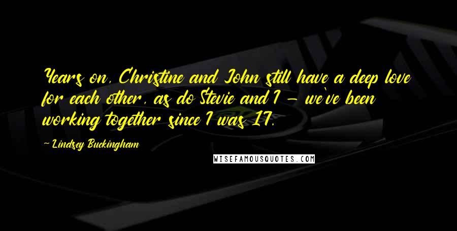 Lindsey Buckingham Quotes: Years on, Christine and John still have a deep love for each other, as do Stevie and I - we've been working together since I was 17.