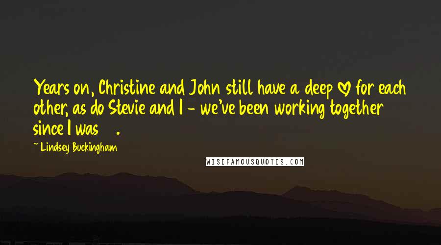 Lindsey Buckingham Quotes: Years on, Christine and John still have a deep love for each other, as do Stevie and I - we've been working together since I was 17.