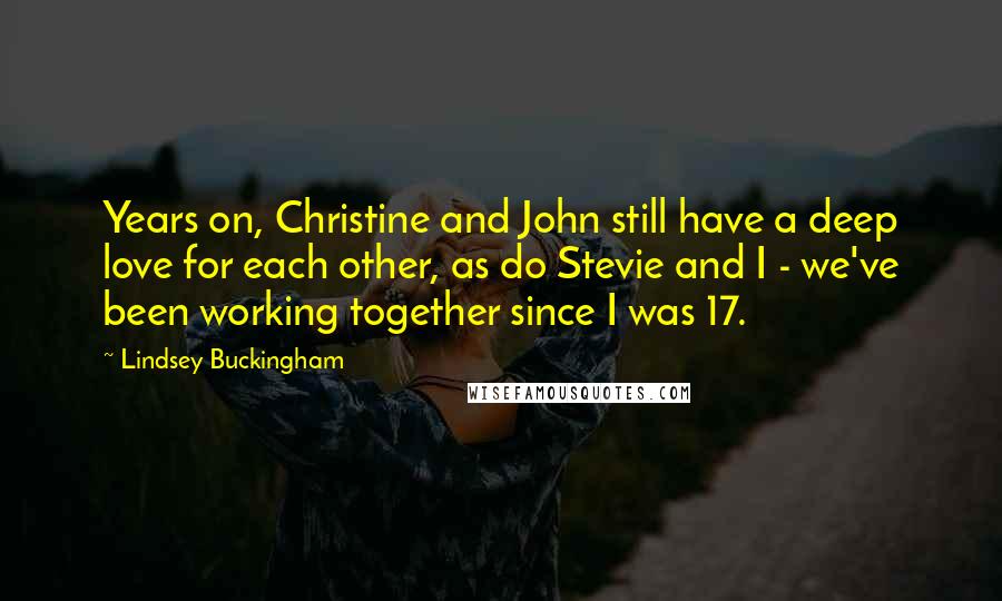 Lindsey Buckingham Quotes: Years on, Christine and John still have a deep love for each other, as do Stevie and I - we've been working together since I was 17.