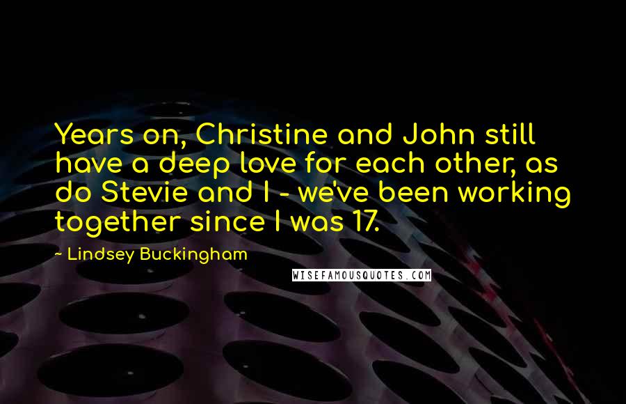 Lindsey Buckingham Quotes: Years on, Christine and John still have a deep love for each other, as do Stevie and I - we've been working together since I was 17.