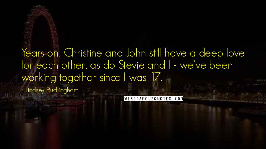 Lindsey Buckingham Quotes: Years on, Christine and John still have a deep love for each other, as do Stevie and I - we've been working together since I was 17.