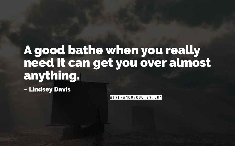 Lindsey Davis Quotes: A good bathe when you really need it can get you over almost anything.