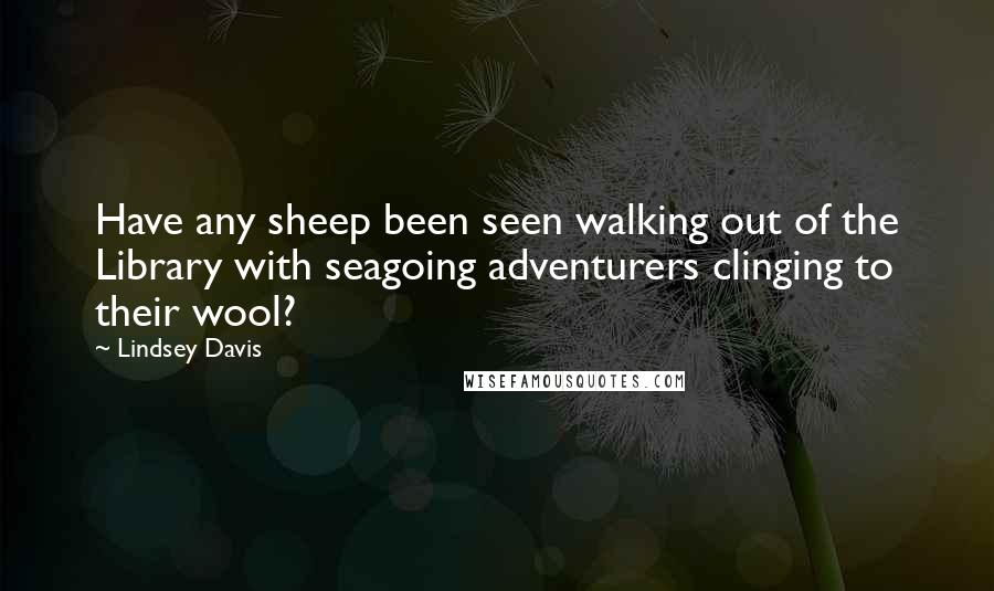 Lindsey Davis Quotes: Have any sheep been seen walking out of the Library with seagoing adventurers clinging to their wool?