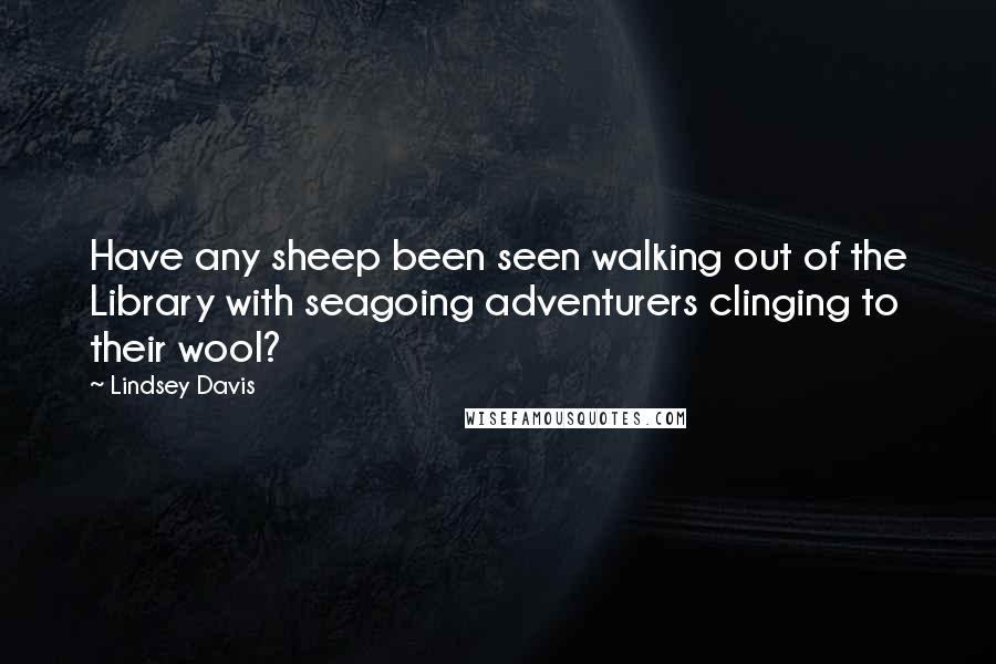 Lindsey Davis Quotes: Have any sheep been seen walking out of the Library with seagoing adventurers clinging to their wool?