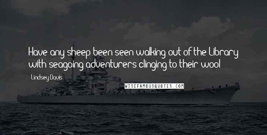 Lindsey Davis Quotes: Have any sheep been seen walking out of the Library with seagoing adventurers clinging to their wool?