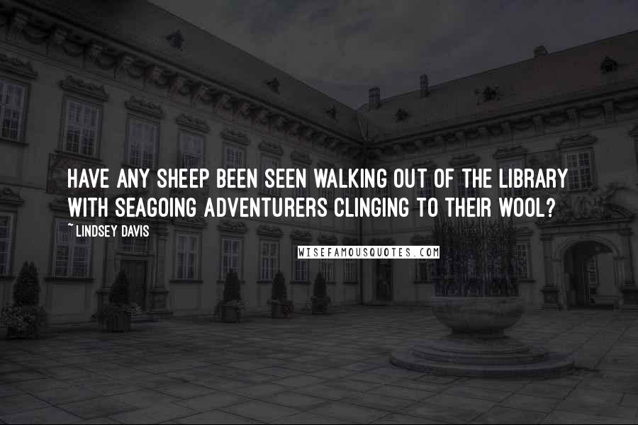 Lindsey Davis Quotes: Have any sheep been seen walking out of the Library with seagoing adventurers clinging to their wool?