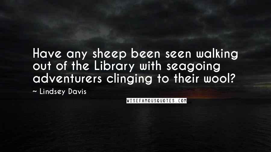 Lindsey Davis Quotes: Have any sheep been seen walking out of the Library with seagoing adventurers clinging to their wool?