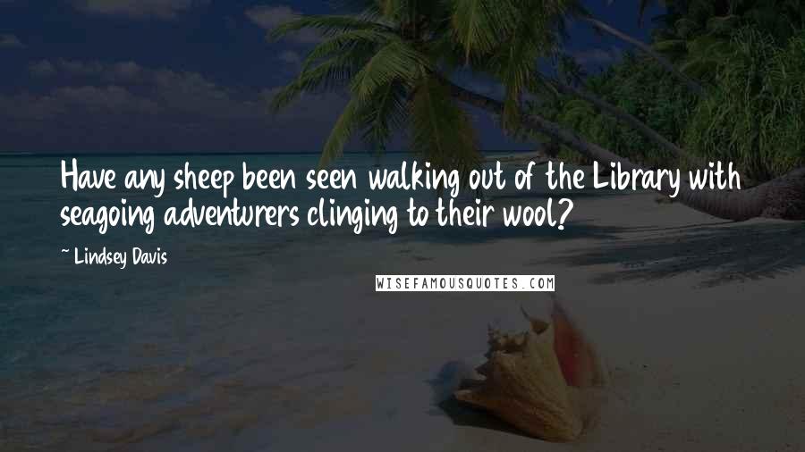 Lindsey Davis Quotes: Have any sheep been seen walking out of the Library with seagoing adventurers clinging to their wool?