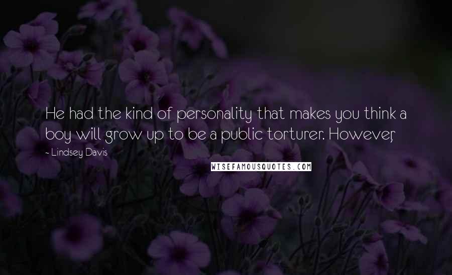 Lindsey Davis Quotes: He had the kind of personality that makes you think a boy will grow up to be a public torturer. However,