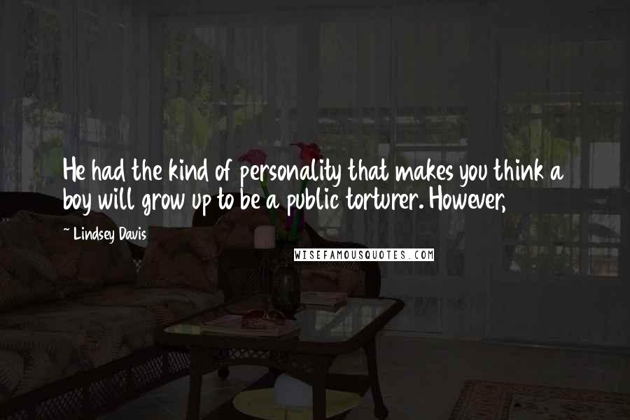 Lindsey Davis Quotes: He had the kind of personality that makes you think a boy will grow up to be a public torturer. However,