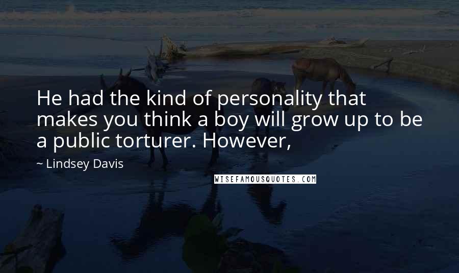 Lindsey Davis Quotes: He had the kind of personality that makes you think a boy will grow up to be a public torturer. However,