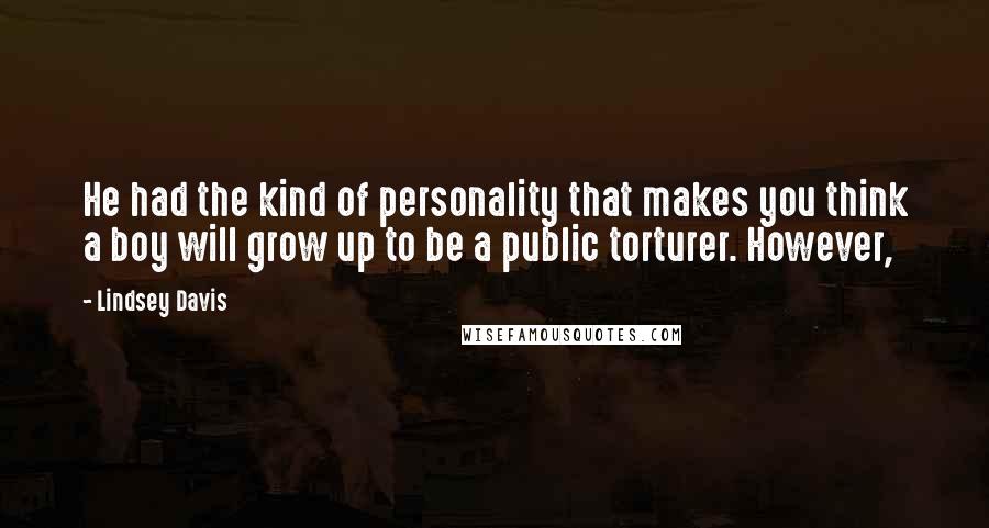 Lindsey Davis Quotes: He had the kind of personality that makes you think a boy will grow up to be a public torturer. However,