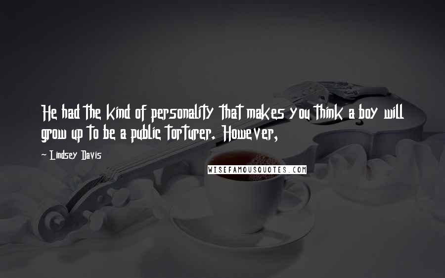 Lindsey Davis Quotes: He had the kind of personality that makes you think a boy will grow up to be a public torturer. However,