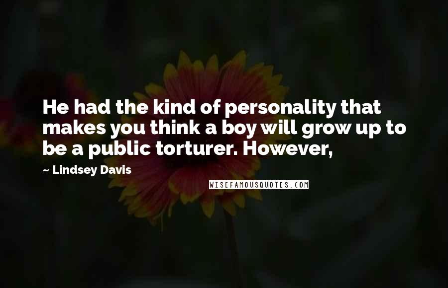 Lindsey Davis Quotes: He had the kind of personality that makes you think a boy will grow up to be a public torturer. However,