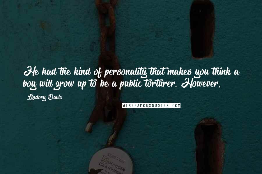 Lindsey Davis Quotes: He had the kind of personality that makes you think a boy will grow up to be a public torturer. However,
