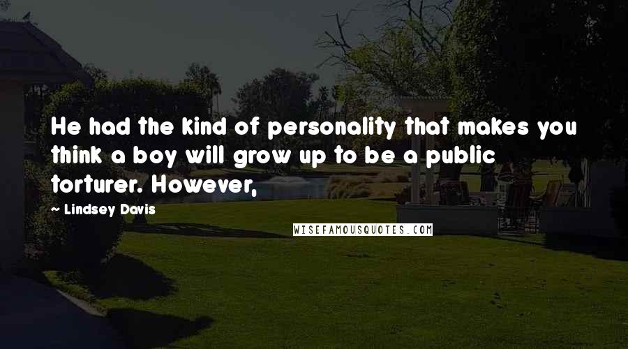 Lindsey Davis Quotes: He had the kind of personality that makes you think a boy will grow up to be a public torturer. However,