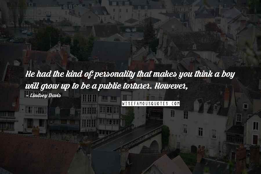 Lindsey Davis Quotes: He had the kind of personality that makes you think a boy will grow up to be a public torturer. However,