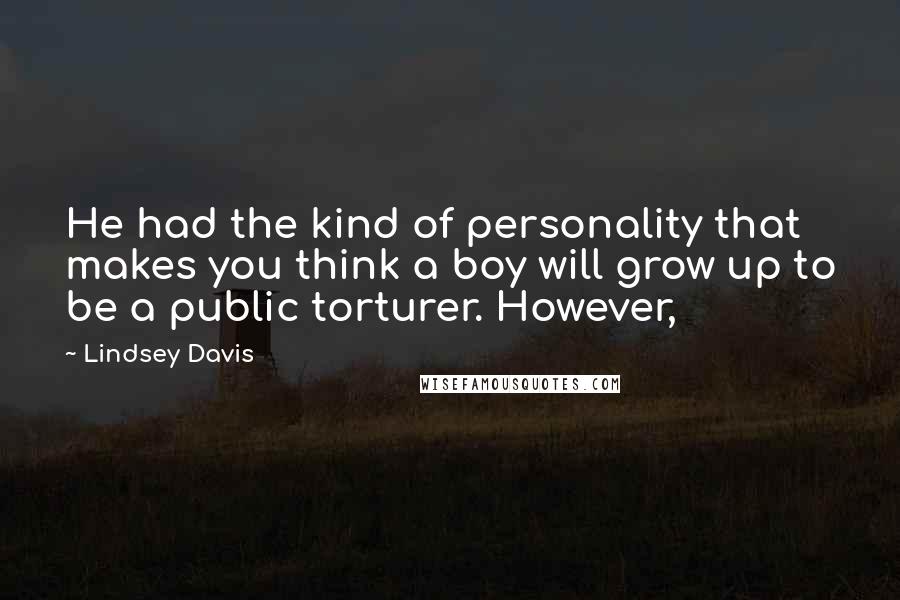 Lindsey Davis Quotes: He had the kind of personality that makes you think a boy will grow up to be a public torturer. However,