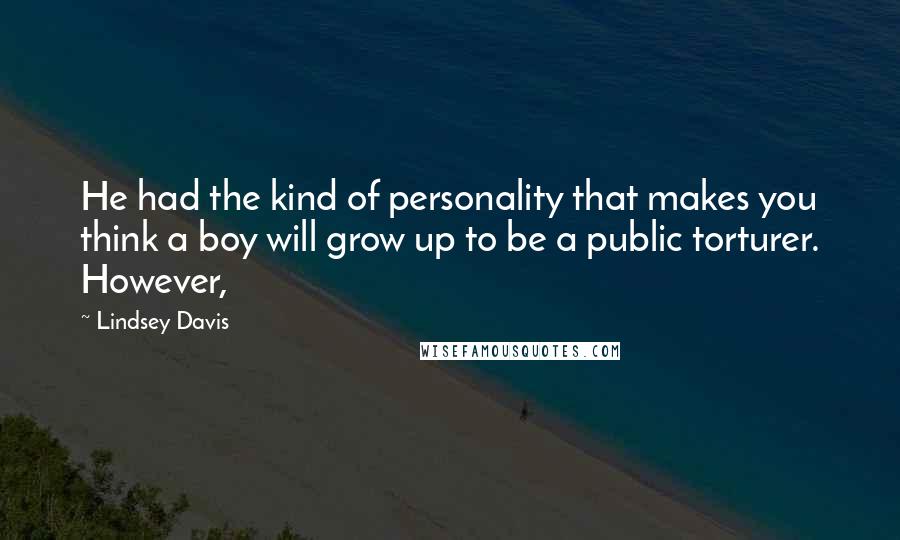 Lindsey Davis Quotes: He had the kind of personality that makes you think a boy will grow up to be a public torturer. However,