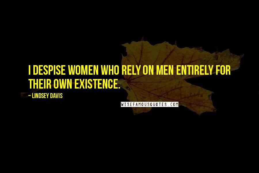 Lindsey Davis Quotes: I despise women who rely on men entirely for their own existence.