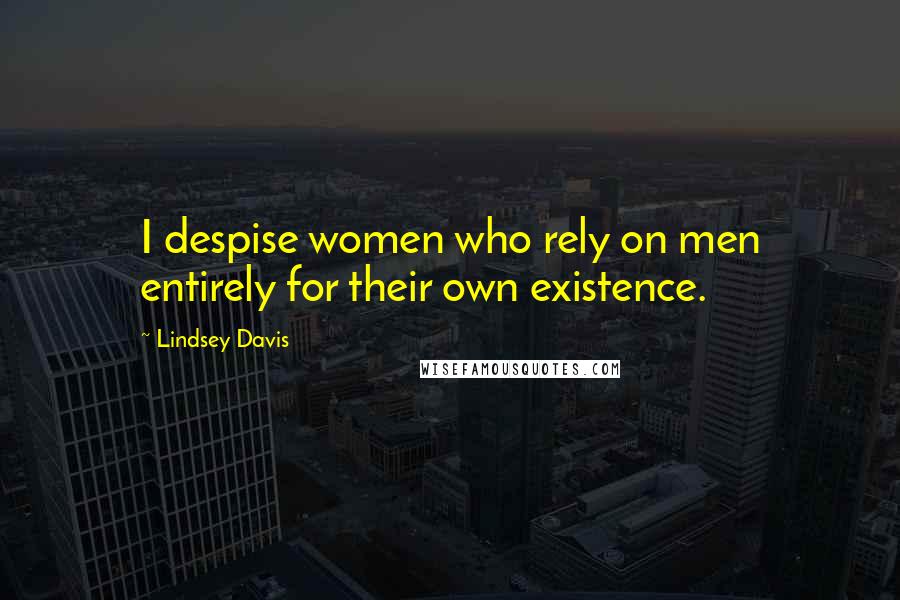 Lindsey Davis Quotes: I despise women who rely on men entirely for their own existence.