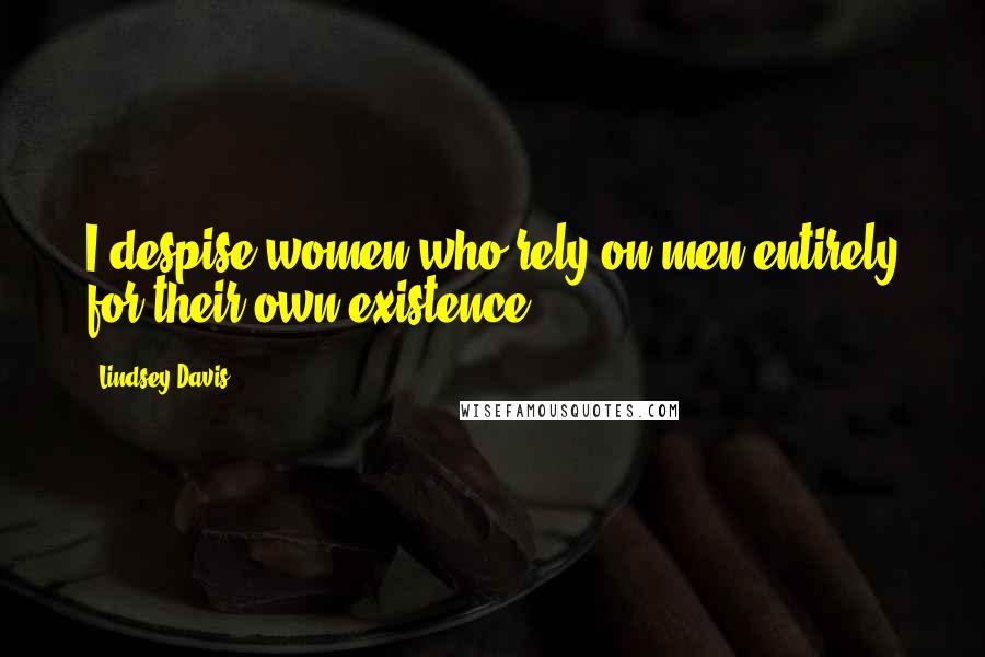 Lindsey Davis Quotes: I despise women who rely on men entirely for their own existence.