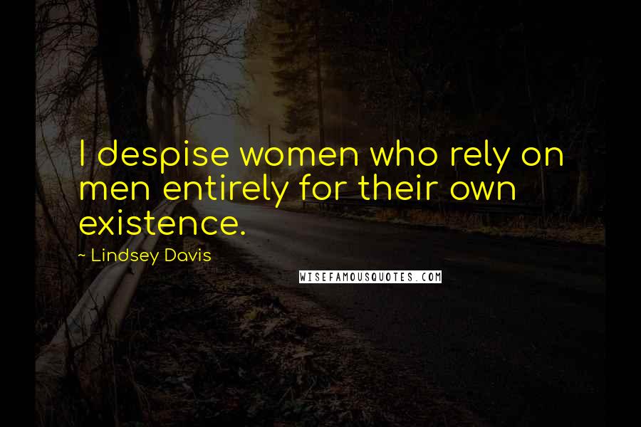 Lindsey Davis Quotes: I despise women who rely on men entirely for their own existence.