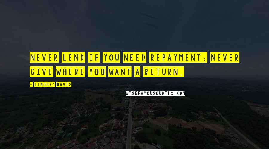 Lindsey Davis Quotes: Never lend if you need repayment; never give where you want a return.