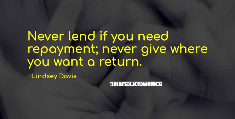 Lindsey Davis Quotes: Never lend if you need repayment; never give where you want a return.