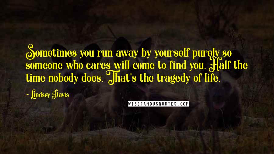 Lindsey Davis Quotes: Sometimes you run away by yourself purely so someone who cares will come to find you. Half the time nobody does. That's the tragedy of life.