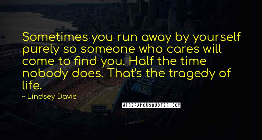 Lindsey Davis Quotes: Sometimes you run away by yourself purely so someone who cares will come to find you. Half the time nobody does. That's the tragedy of life.