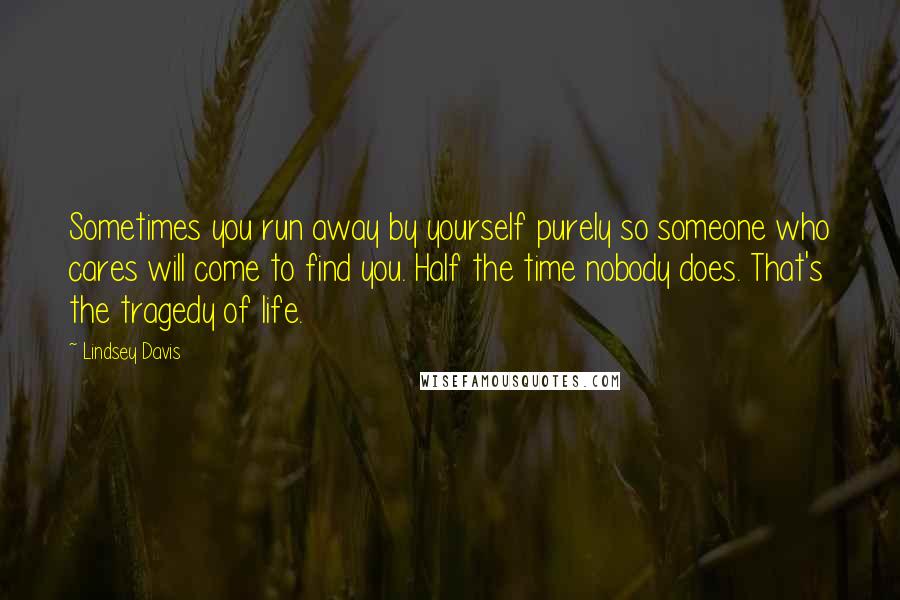 Lindsey Davis Quotes: Sometimes you run away by yourself purely so someone who cares will come to find you. Half the time nobody does. That's the tragedy of life.