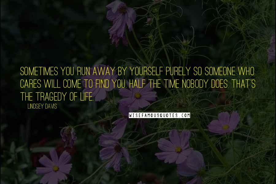 Lindsey Davis Quotes: Sometimes you run away by yourself purely so someone who cares will come to find you. Half the time nobody does. That's the tragedy of life.