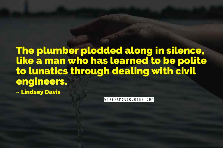 Lindsey Davis Quotes: The plumber plodded along in silence, like a man who has learned to be polite to lunatics through dealing with civil engineers.