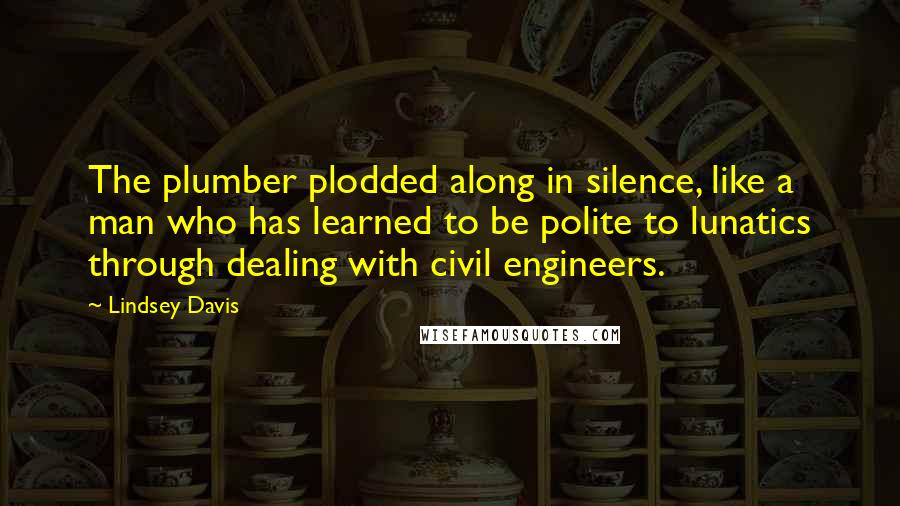 Lindsey Davis Quotes: The plumber plodded along in silence, like a man who has learned to be polite to lunatics through dealing with civil engineers.