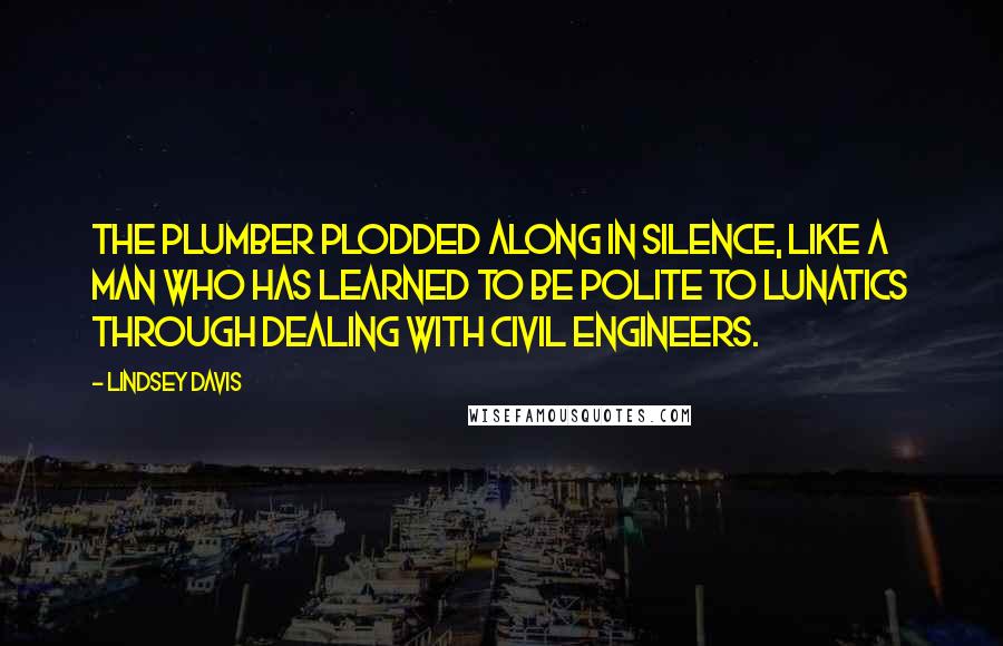 Lindsey Davis Quotes: The plumber plodded along in silence, like a man who has learned to be polite to lunatics through dealing with civil engineers.