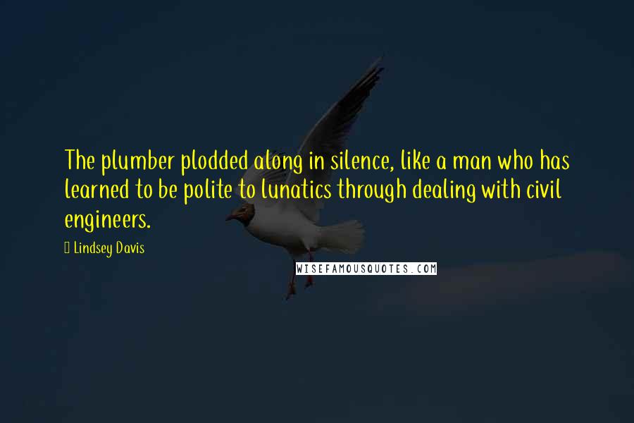 Lindsey Davis Quotes: The plumber plodded along in silence, like a man who has learned to be polite to lunatics through dealing with civil engineers.