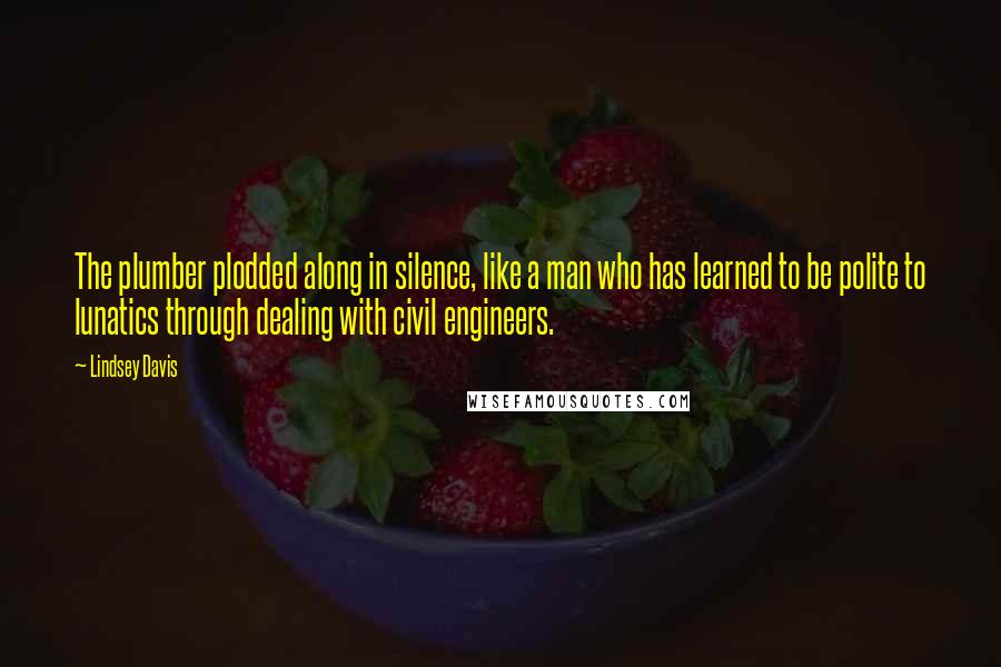 Lindsey Davis Quotes: The plumber plodded along in silence, like a man who has learned to be polite to lunatics through dealing with civil engineers.