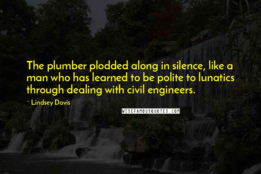 Lindsey Davis Quotes: The plumber plodded along in silence, like a man who has learned to be polite to lunatics through dealing with civil engineers.