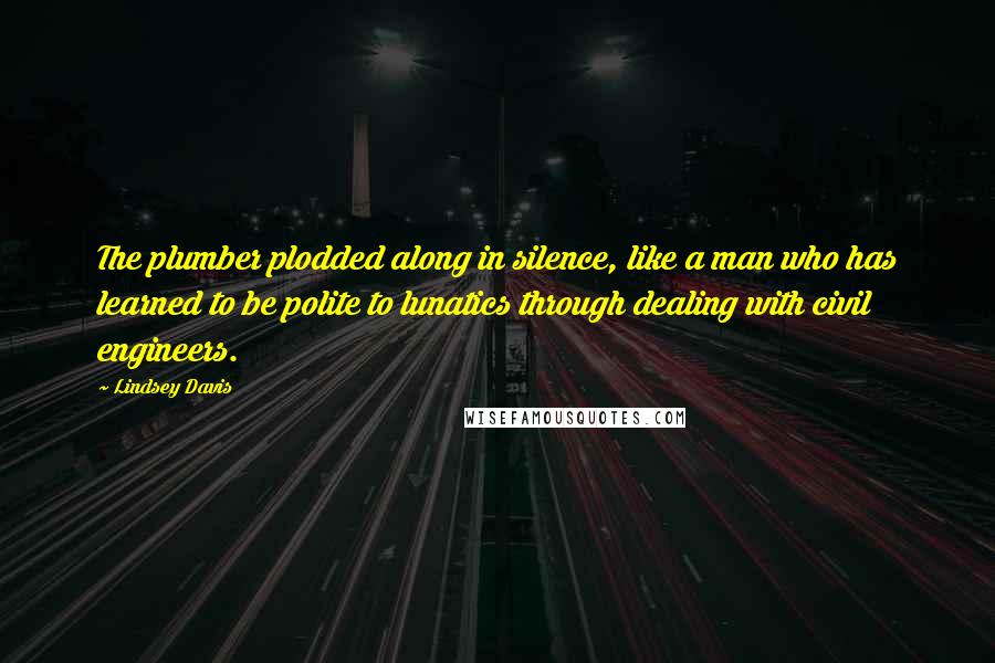 Lindsey Davis Quotes: The plumber plodded along in silence, like a man who has learned to be polite to lunatics through dealing with civil engineers.