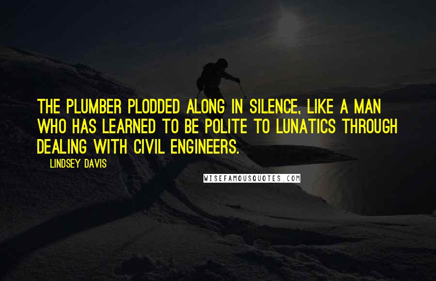 Lindsey Davis Quotes: The plumber plodded along in silence, like a man who has learned to be polite to lunatics through dealing with civil engineers.