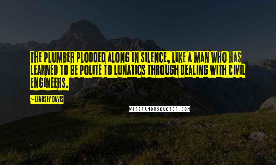 Lindsey Davis Quotes: The plumber plodded along in silence, like a man who has learned to be polite to lunatics through dealing with civil engineers.