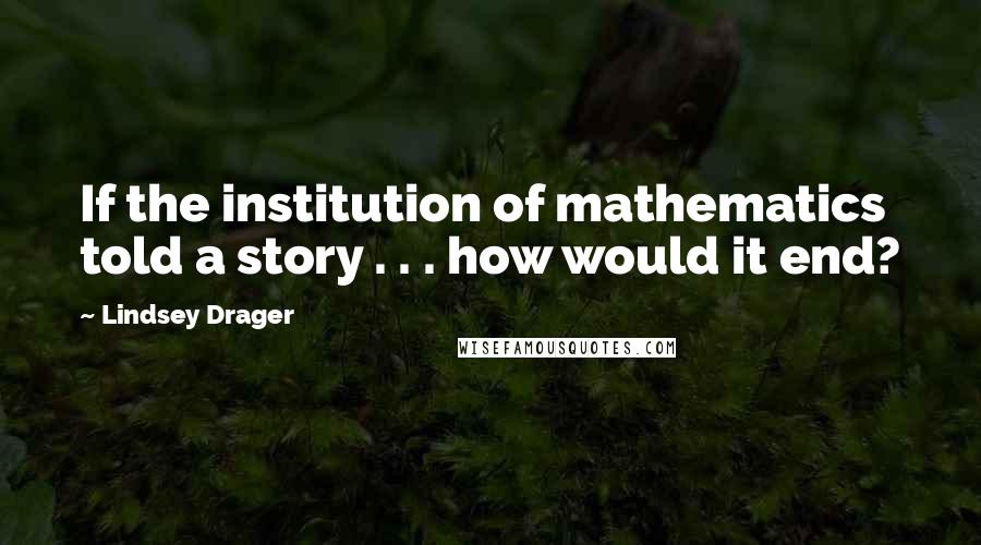 Lindsey Drager Quotes: If the institution of mathematics told a story . . . how would it end?