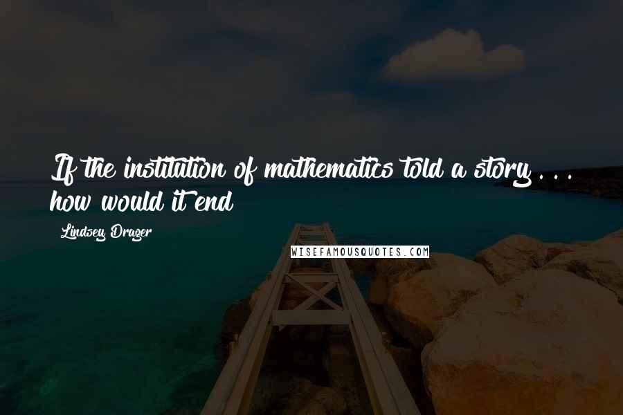 Lindsey Drager Quotes: If the institution of mathematics told a story . . . how would it end?